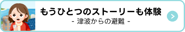 もうひとつのストーリーも体験 津波からの避難